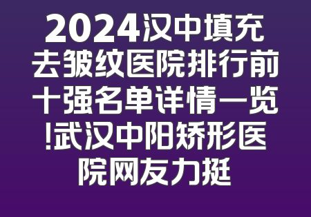 2024汉中填充去皱纹医院排行前十强名单详情一览！武汉中阳矫形医院网友力挺