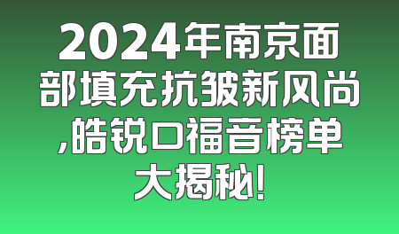 2024年南京面部填充抗皱新风尚，皓锐口福音榜单大揭秘！