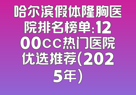 哈尔滨假体隆胸医院排名榜单：1200cc热门医院优选推荐（2025年）