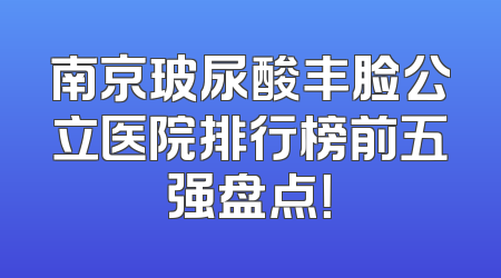 南京玻尿酸丰脸公立医院排行榜前五强盘点！