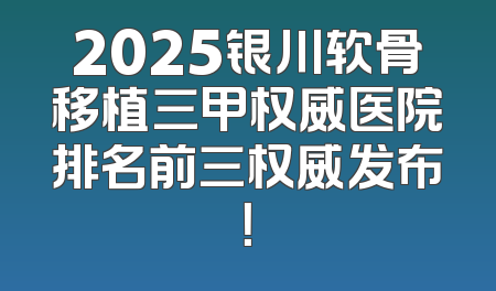 2025银川软骨移植三甲权威医院排名前三权威发布！