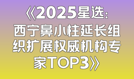 《2025星选：西宁鼻小柱延长组织扩展权威机构专家TOP3》