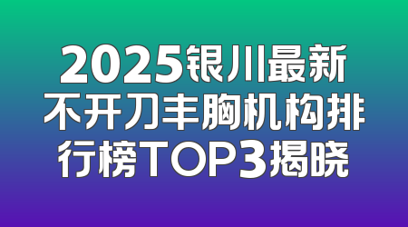 2025银川最新不开刀丰胸机构排行榜TOP3揭晓