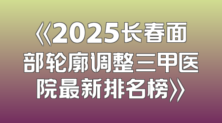 《2025长春面部轮廓调整三甲医院最新排名榜》