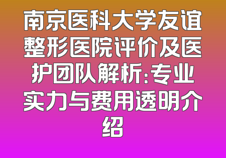 南京医科大学友谊整形医院评价及医护团队解析：专业实力与费用透明介绍