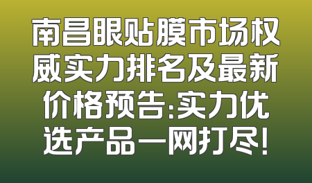 南昌眼贴膜市场权威实力排名及最新价格预告：实力优选产品一网打尽！