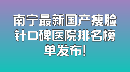 南宁最新国产瘦脸针口碑医院排名榜单发布！