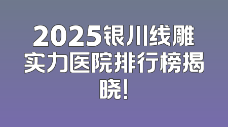 2025银川线雕实力医院排行榜揭晓！