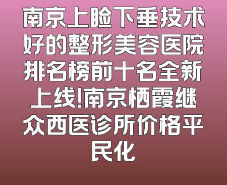 南京上睑下垂技术好的整形美容医院排名榜前十名全新上线！南京栖霞继众西医诊所价格平民化