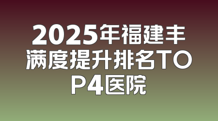 2025年福建丰满度提升排名TOP4医院