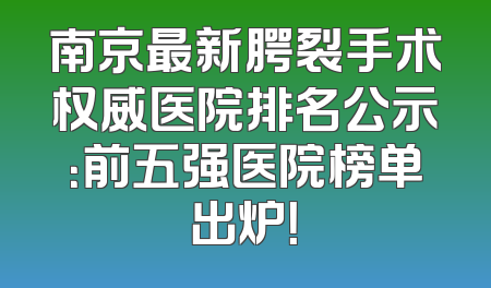 南京最新腭裂手术权威医院排名公示：前五强医院榜单出炉！