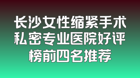 长沙女性缩紧手术私密专业医院好评榜前四名推荐