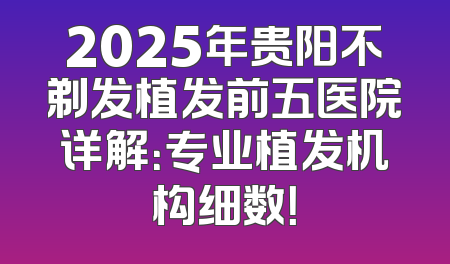 2025年贵阳不剃发植发前五医院详解：专业植发机构细数！