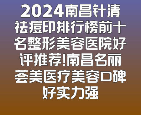 2024南昌针清祛痘印排行榜前十名整形美容医院好评推荐！南昌名丽荟美医疗美容口碑好实力强