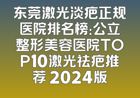 东莞激光淡疤正规医院排名榜：公立整形美容医院TOP10激光祛疤推荐 2024版