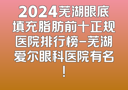 2024芜湖眼底填充脂肪前十正规医院排行榜-芜湖爱尔眼科医院有名！