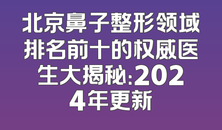 北京鼻子整形领域排名前十的权威医生大揭秘：2024年更新