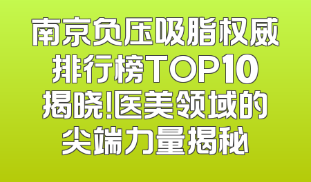 南京负压吸脂权威排行榜TOP10揭晓！医美领域的尖端力量揭秘