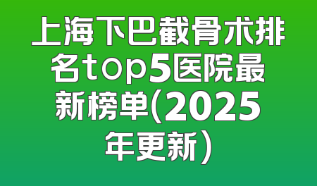 上海下巴截骨术排名top5医院最新榜单（2025年更新）