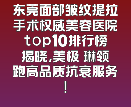 东莞面部皱纹提拉手术权威美容医院top10排行榜揭晓，美极媄琳领跑高品质抗衰服务！
