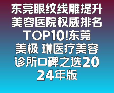 东莞眼纹线雕提升美容医院权威排名TOP10！东莞美极媄琳医疗美容诊所口碑之选2024年版