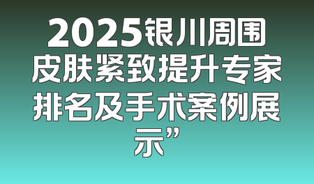 2025银川周围皮肤紧致提升专家排名及手术案例展示”