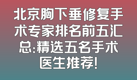 北京胸下垂修复手术专家排名前五汇总：精选五名手术医生推荐！