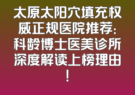 太原太阳穴填充权威正规医院推荐：科龄博士医美诊所深度解读上榜理由！