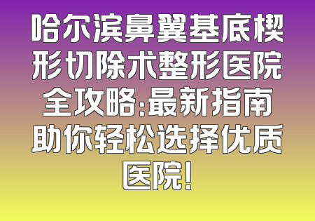 哈尔滨鼻翼基底楔形切除术整形医院全攻略：最新指南助你轻松选择优质医院！