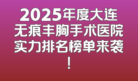 2025年度大连无痕丰胸手术医院实力排名榜单来袭！