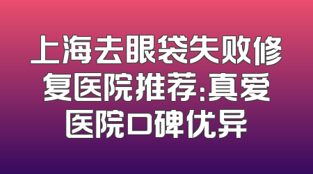 上海去眼袋失败修复医院推荐：真爱医院口碑优异