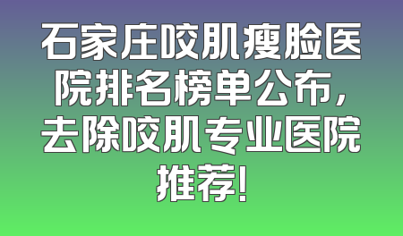 石家庄咬肌瘦脸医院排名榜单公布，去除咬肌专业医院推荐！