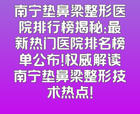 南宁垫鼻梁整形医院排行榜揭秘：最新热门医院排名榜单公布！权威解读南宁垫鼻梁整形技术热点！