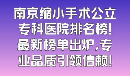 南京缩小手术公立专科医院排名榜！最新榜单出炉，专业品质引领信赖！