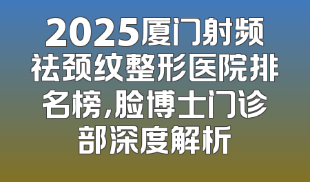 2025厦门射频祛颈纹整形医院排名榜，脸博士门诊部深度解析
