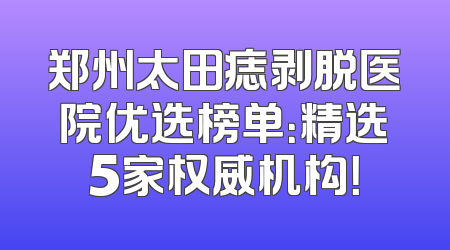 郑州太田痣剥脱医院优选榜单：精选5家权威机构！