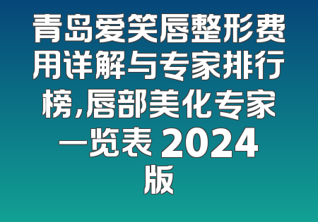 青岛爱笑唇整形费用详解与专家排行榜，唇部美化专家一览表 2024版