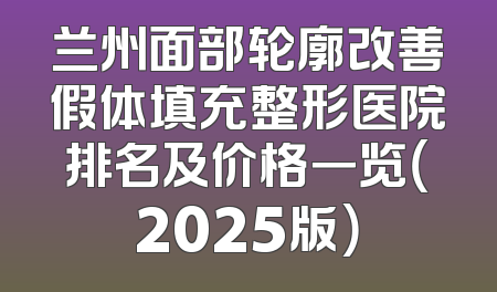 兰州面部轮廓改善假体填充整形医院排名及价格一览（2025版）