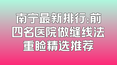 南宁最新排行：前四名医院做缝线法重睑精选推荐