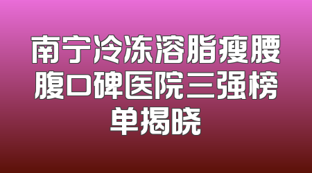 南宁冷冻溶脂瘦腰腹口碑医院三强榜单揭晓