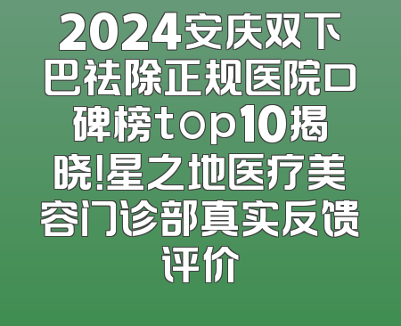 2024安庆双下巴祛除正规医院口碑榜top10揭晓！星之地医疗美容门诊部真实反馈评价
