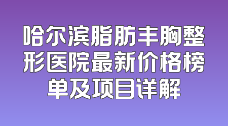 哈尔滨脂肪丰胸整形医院最新价格榜单及项目详解