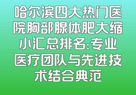 哈尔滨四大热门医院胸部腺体肥大缩小汇总排名：专业医疗团队与先进技术结合典范