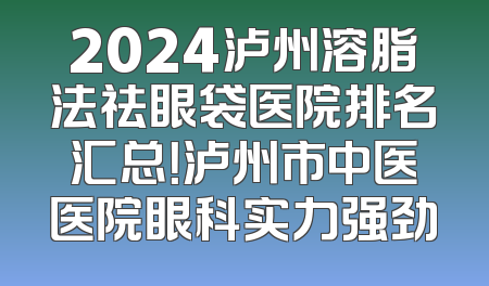 2024泸州溶脂法祛眼袋医院排名汇总！泸州市中医医院眼科实力强劲