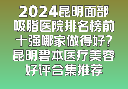 2024昆明面部吸脂医院排名榜前十强哪家做得好？昆明碧本医疗美容好评合集推荐