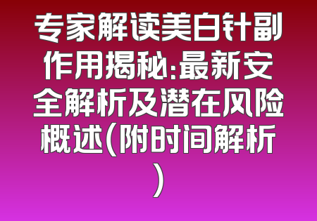 专家解读美白针副作用揭秘：最新安全解析及潜在风险概述（附时间解析）