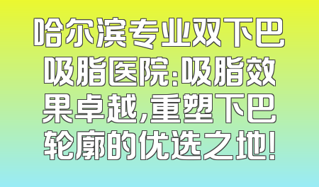 哈尔滨专业双下巴吸脂医院：吸脂效果卓越，重塑下巴轮廓的优选之地！