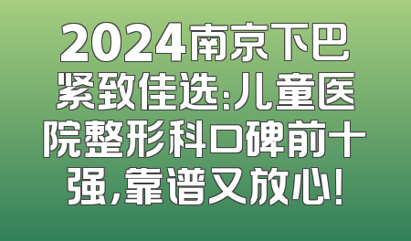 2024南京下巴紧致佳选：儿童医院整形科口碑前十强，靠谱又放心！