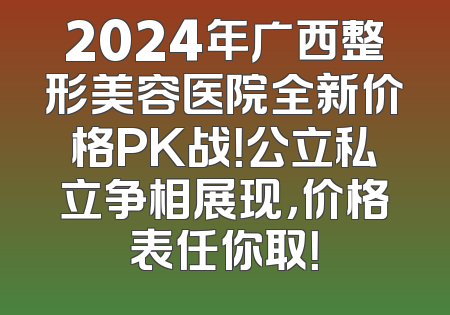 2024年广西整形美容医院全新价格PK战！公立私立争相展现，价格表任你取！