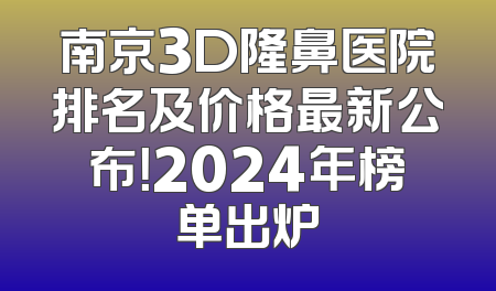 南京3D隆鼻医院排名及价格最新公布！2024年榜单出炉